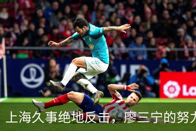 上海久事绝地反击，廖三宁的努力也挡不住火力全开的他们