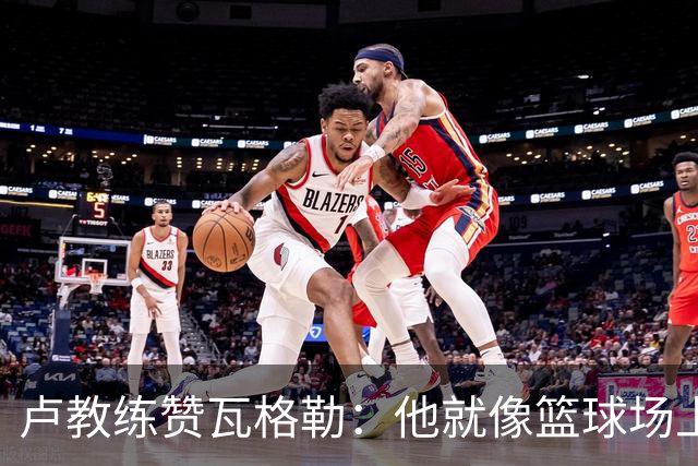 卢教练赞瓦格勒：他就像篮球场上的“精灵
