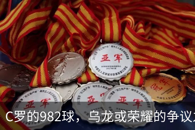 C罗的982球，乌龙或荣耀的争议之战！